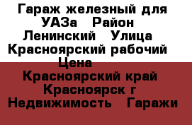 Гараж железный для УАЗа › Район ­ Ленинский › Улица ­ Красноярский рабочий › Цена ­ 60 - Красноярский край, Красноярск г. Недвижимость » Гаражи   